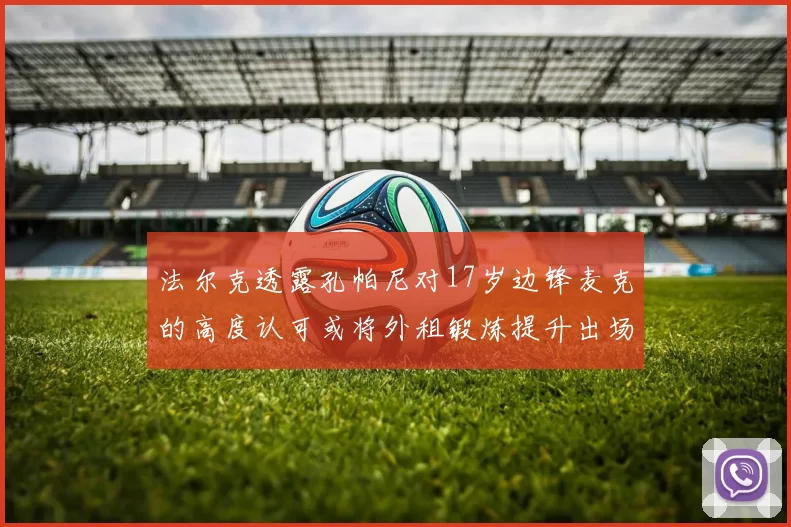 法尔克透露孔帕尼对17岁边锋麦克的高度认可或将外租锻炼提升出场机会