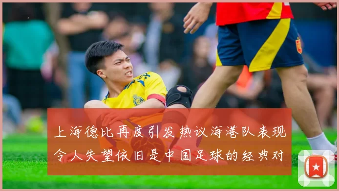上海德比再度引发热议海港队表现令人失望依旧是中国足球的经典对决