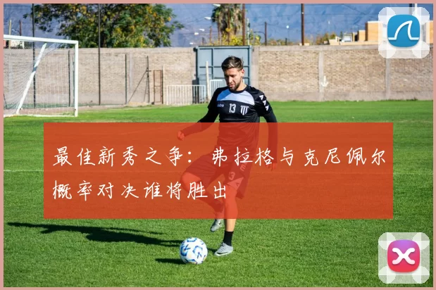 最佳新秀之争：弗拉格与克尼佩尔概率对决谁将胜出