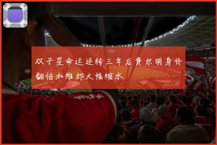 双子星命运逆转三年后费尔明身价翻倍加维却大幅缩水