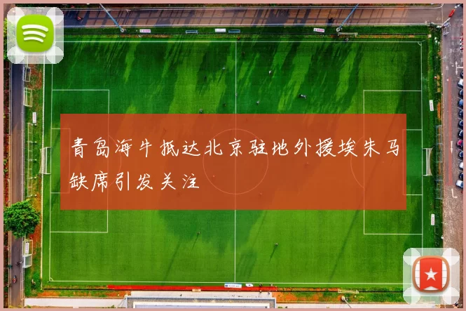 青岛海牛抵达北京驻地外援埃朱马缺席引发关注