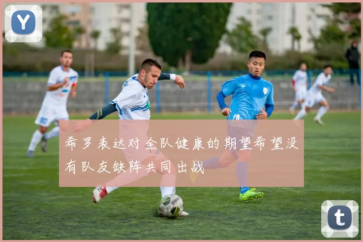希罗表达对全队健康的期望希望没有队友缺阵共同出战