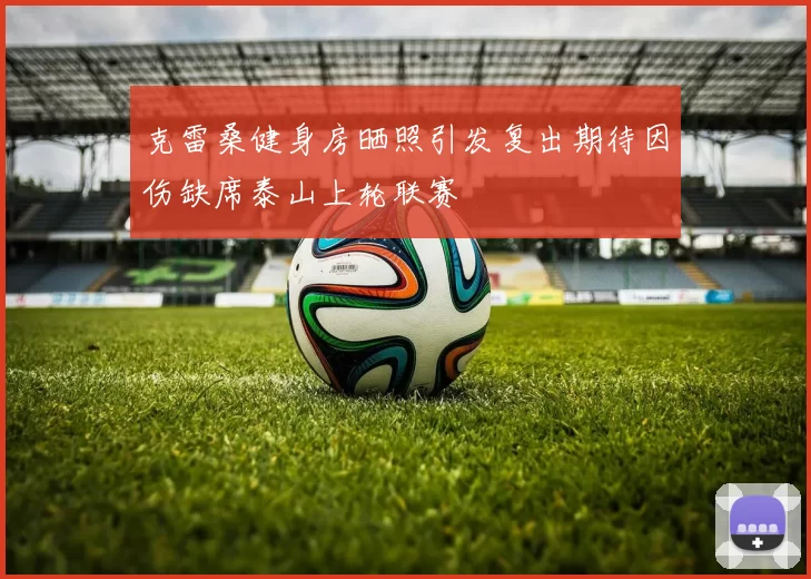 克雷桑健身房晒照引发复出期待因伤缺席泰山上轮联赛