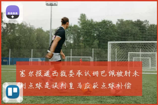 塞尔报道西裁委承认姆巴佩被肘未判点球是误判皇马应获点球补偿