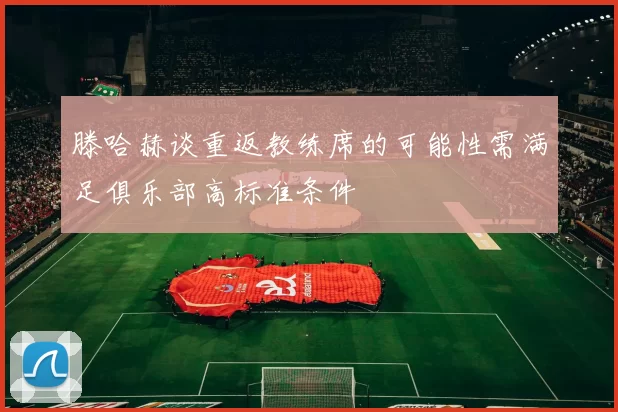 滕哈赫谈重返教练席的可能性需满足俱乐部高标准条件