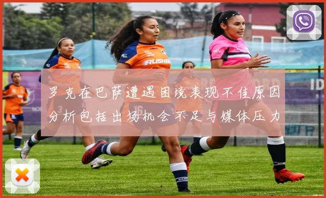 罗克在巴萨遭遇困境表现不佳原因分析包括出场机会不足与媒体压力影响