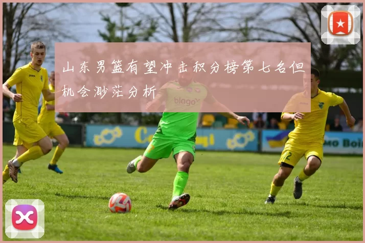 山东男篮有望冲击积分榜第七名但机会渺茫分析