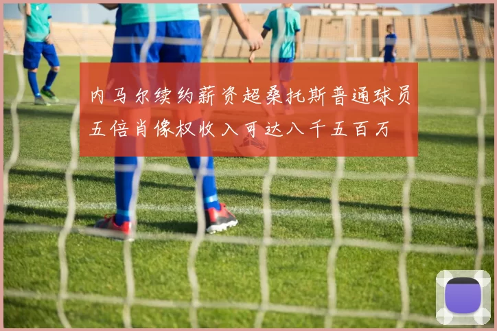 内马尔续约薪资超桑托斯普通球员五倍肖像权收入可达八千五百万