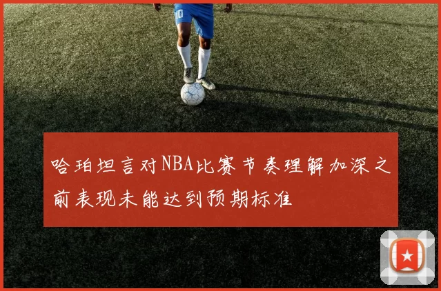 哈珀坦言对NBA比赛节奏理解加深之前表现未能达到预期标准