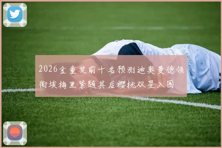 2026金童奖前十名预测迪奥曼德领衔埃梅里紧随其后樱桃双星入围