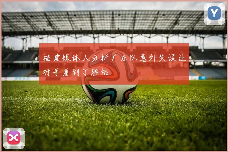 福建媒体人分析广东队意外失误让对手看到了胜机