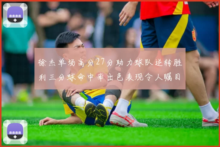 徐杰单场高分27分助力球队逆转胜利三分球命中率出色表现令人瞩目