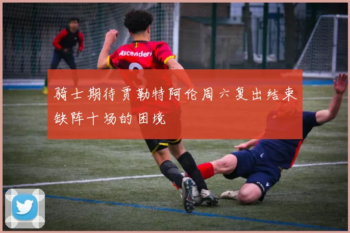 骑士期待贾勒特阿伦周六复出结束缺阵十场的困境