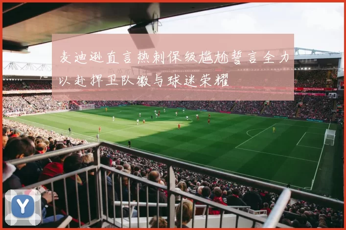 麦迪逊直言热刺保级尴尬誓言全力以赴捍卫队徽与球迷荣耀