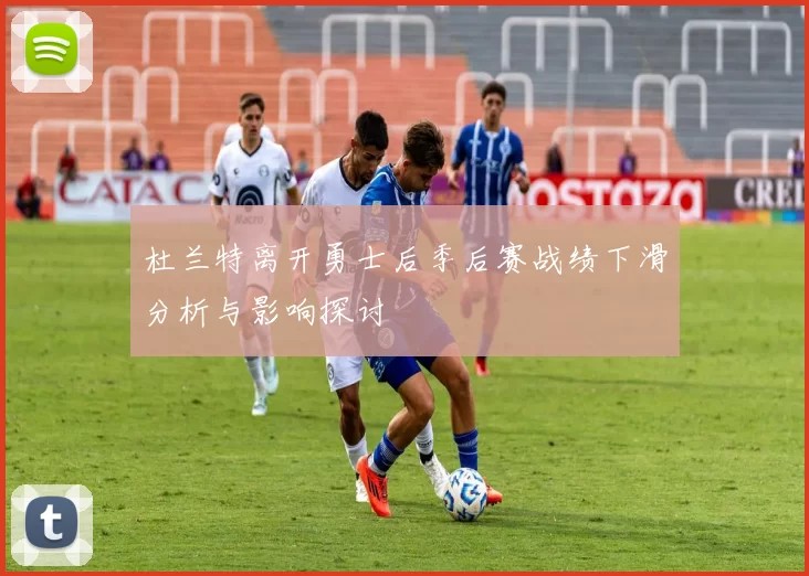 杜兰特离开勇士后季后赛战绩下滑分析与影响探讨
