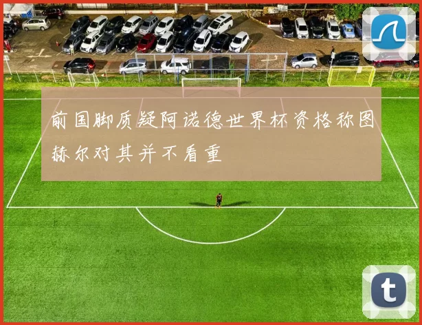 前国脚质疑阿诺德世界杯资格称图赫尔对其并不看重