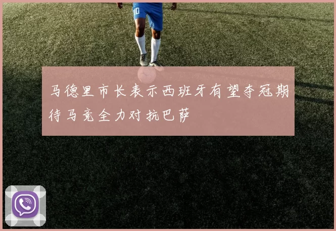马德里市长表示西班牙有望夺冠期待马竞全力对抗巴萨